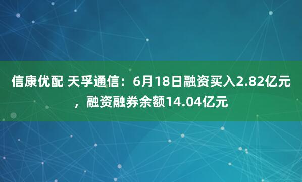信康优配 天孚通信：6月18日融资买入2.82亿元，融资融券余额14.04亿元