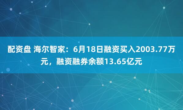 配资盘 海尔智家：6月18日融资买入2003.77万元，融资融券余额13.65亿元