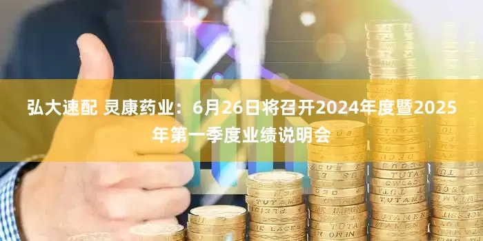 弘大速配 灵康药业：6月26日将召开2024年度暨2025年第一季度业绩说明会
