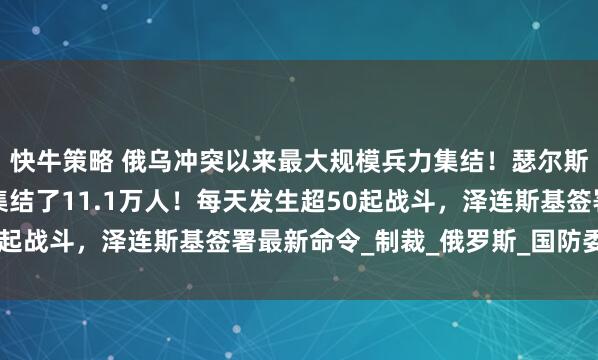 快牛策略 俄乌冲突以来最大规模兵力集结！瑟尔斯基：俄军在这一方向集结了11.1万人！每天发生超50起战斗，泽连斯基签署最新命令_制裁_俄罗斯_国防委员会