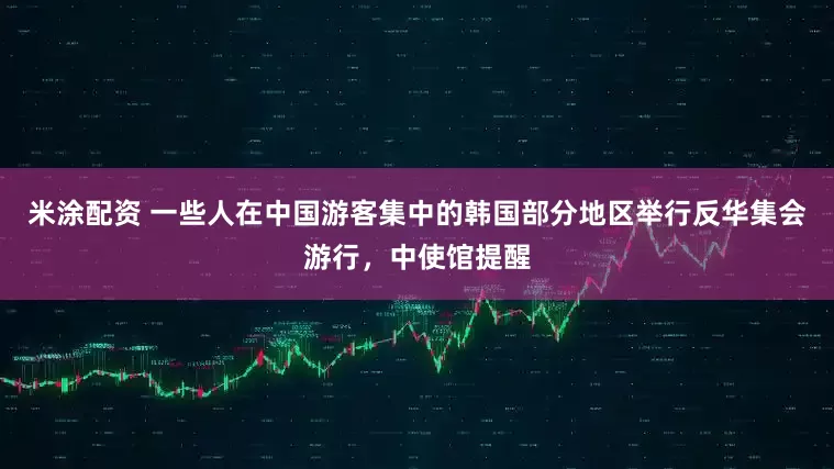 米涂配资 一些人在中国游客集中的韩国部分地区举行反华集会游行，中使馆提醒