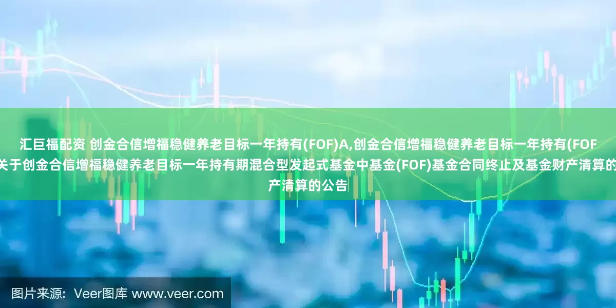 汇巨福配资 创金合信增福稳健养老目标一年持有(FOF)A,创金合信增福稳健养老目标一年持有(FOF)Y: 关于创金合信增福稳健养老目标一年持有期混合型发起式基金中基金(FOF)基金合同终止及基金财产清算的公告