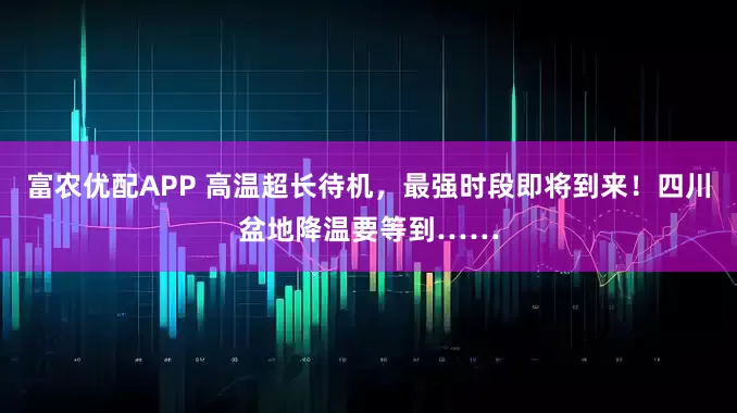 富农优配APP 高温超长待机，最强时段即将到来！四川盆地降温要等到……