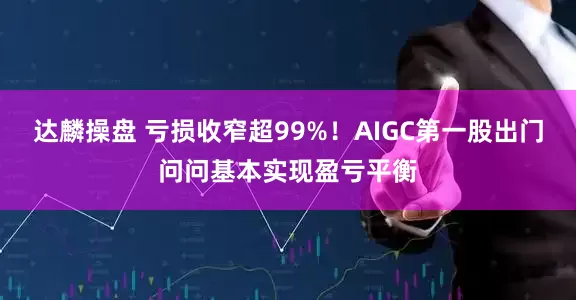 达麟操盘 亏损收窄超99%！AIGC第一股出门问问基本实现盈亏平衡