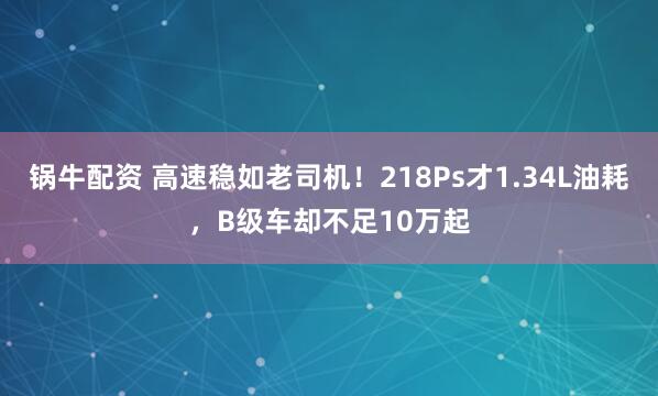 锅牛配资 高速稳如老司机！218Ps才1.34L油耗，B级车却不足10万起