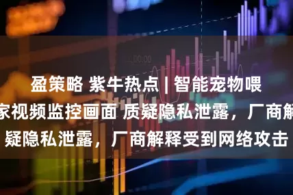 盈策略 紫牛热点 | 智能宠物喂食器竟传来别人家视频监控画面 质疑隐私泄露，厂商解释受到网络攻击