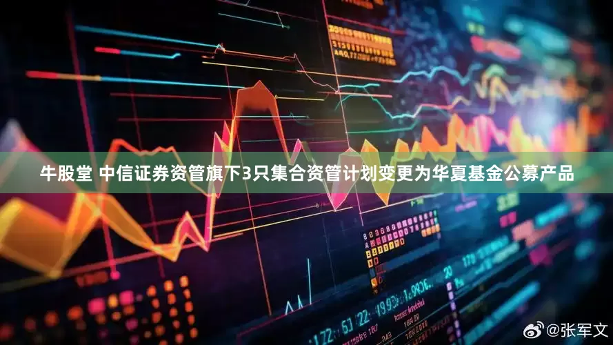 牛股堂 中信证券资管旗下3只集合资管计划变更为华夏基金公募产品