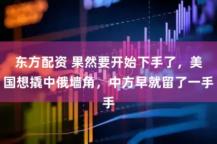 东方配资 果然要开始下手了，美国想撬中俄墙角，中方早就留了一手