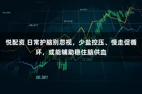 悦配资 日常护脑别忽视，少盐控压、慢走促循环，或能辅助稳住脑供血