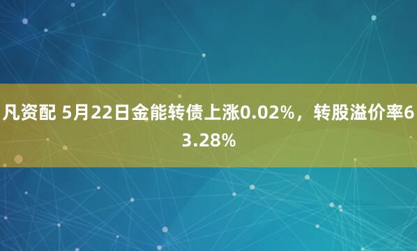 凡资配 5月22日金能转债上涨0.02%，转股溢价率63.28%
