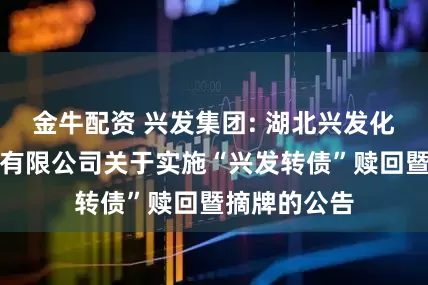 金牛配资 兴发集团: 湖北兴发化工集团股份有限公司关于实施“兴发转债”赎回暨摘牌的公告
