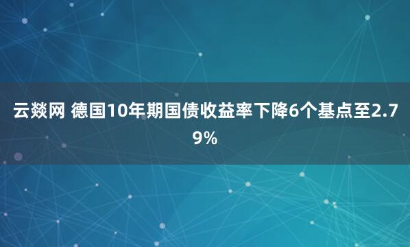 云燚网 德国10年期国债收益率下降6个基点至2.79%