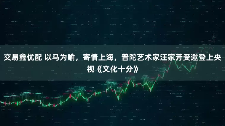 交易鑫优配 以马为喻，寄情上海，普陀艺术家汪家芳受邀登上央视《文化十分》