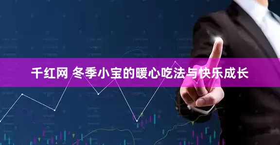千红网 冬季小宝的暖心吃法与快乐成长
