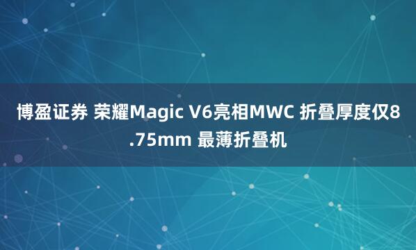 博盈证券 荣耀Magic V6亮相MWC 折叠厚度仅8.75mm 最薄折叠机