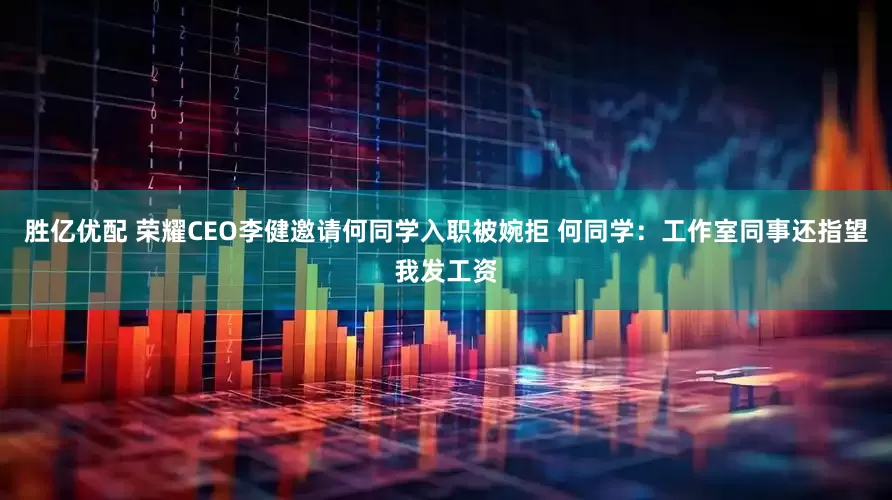 胜亿优配 荣耀CEO李健邀请何同学入职被婉拒 何同学：工作室同事还指望我发工资