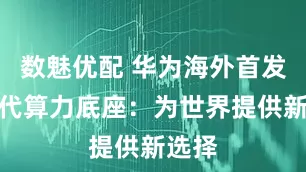 数魅优配 华为海外首发新一代算力底座：为世界提供新选择