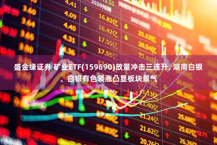 盛金缘证券 矿业ETF(159690)放量冲击三连升, 湖南白银、白银有色领涨凸显板块景气