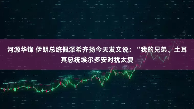 河源华锋 伊朗总统佩泽希齐扬今天发文说：“我的兄弟、土耳其总统埃尔多安对犹太复