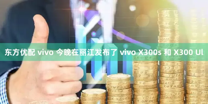 东方优配 vivo 今晚在丽江发布了 vivo X300s 和 X300 Ul