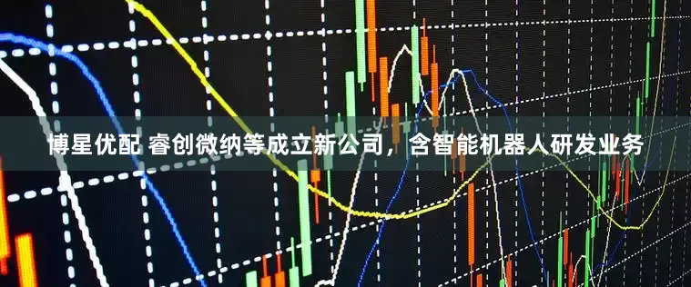 博星优配 睿创微纳等成立新公司，含智能机器人研发业务
